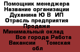 Помощник менеджера › Название организации ­ Духанина Ю.В, ИП › Отрасль предприятия ­ Продажи › Минимальный оклад ­ 15 000 - Все города Работа » Вакансии   . Томская обл.